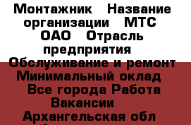 Монтажник › Название организации ­ МТС, ОАО › Отрасль предприятия ­ Обслуживание и ремонт › Минимальный оклад ­ 1 - Все города Работа » Вакансии   . Архангельская обл.,Архангельск г.